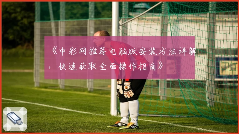 《中彩网推荐电脑版安装方法详解，快速获取全面操作指南》