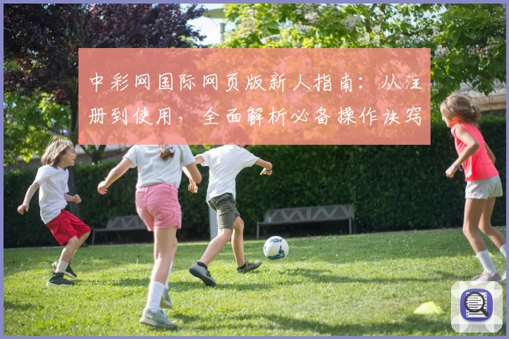 中彩网国际网页版新人指南:从注册到使用,全面解析必备操作诀窍