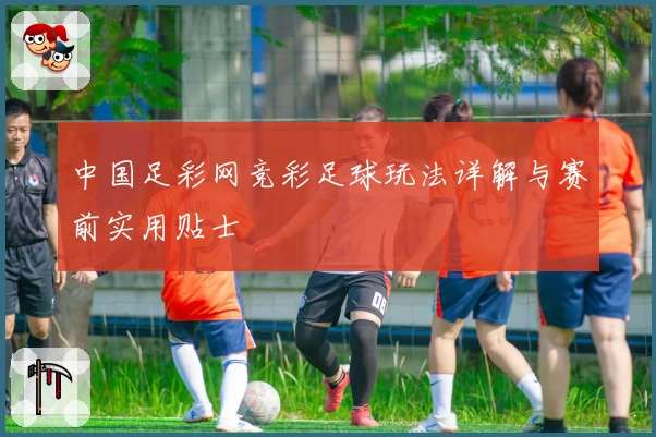 中国足彩网竞彩足球玩法详解与赛前实用贴士