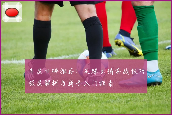 年度口碑推荐:足球竞猜实战技巧深度解析与新手入门指南