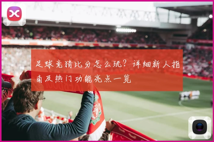 足球竞猜比分怎么玩？详细新人指南及热门功能亮点一览
