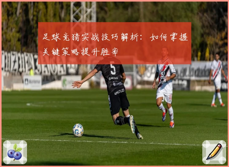 足球竞猜实战技巧解析：如何掌握关键策略提升胜率