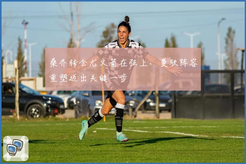 桑乔转会尤文箭在弦上，曼联阵容重塑迈出关键一步