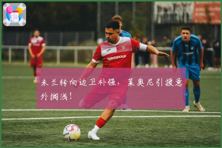 米兰转向边卫补强，莱奥尼引援意外搁浅！