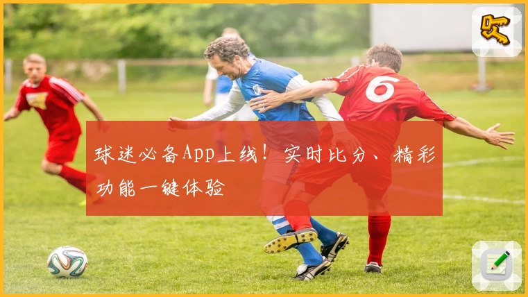 球迷必备App上线!实时比分、精彩功能一键体验