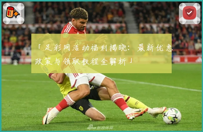 「足彩网活动福利揭晓：最新优惠政策与领取教程全解析」