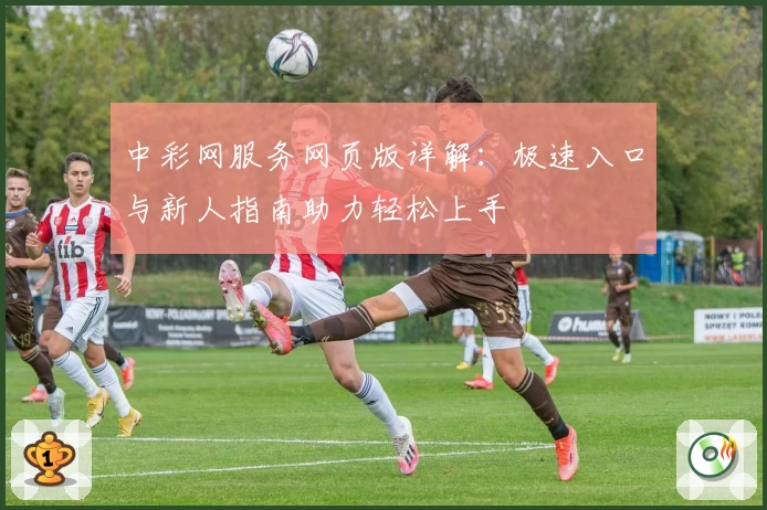 中彩网服务网页版详解:极速入口与新人指南助力轻松上手