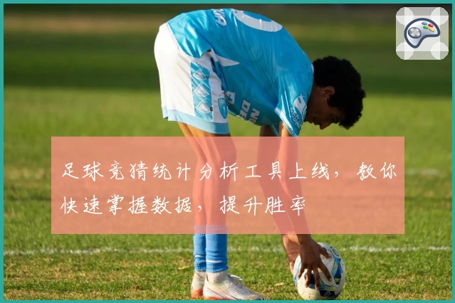 足球竞猜统计分析工具上线，教你快速掌握数据，提升胜率
