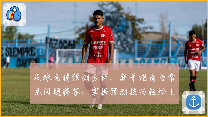 足球竞猜预测分析：新手指南与常见问题解答，掌握预测技巧轻松上手