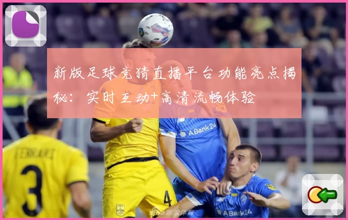 新版足球竞猜直播平台功能亮点揭秘:实时互动+高清流畅体验