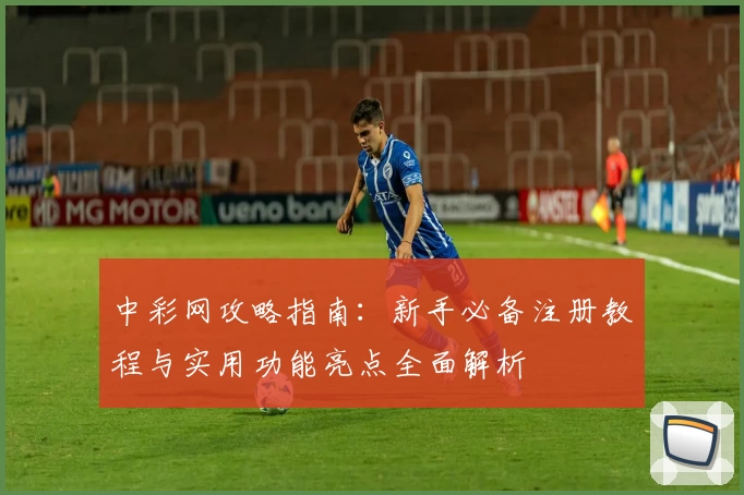 中彩网攻略指南：新手必备注册教程与实用功能亮点全面解析