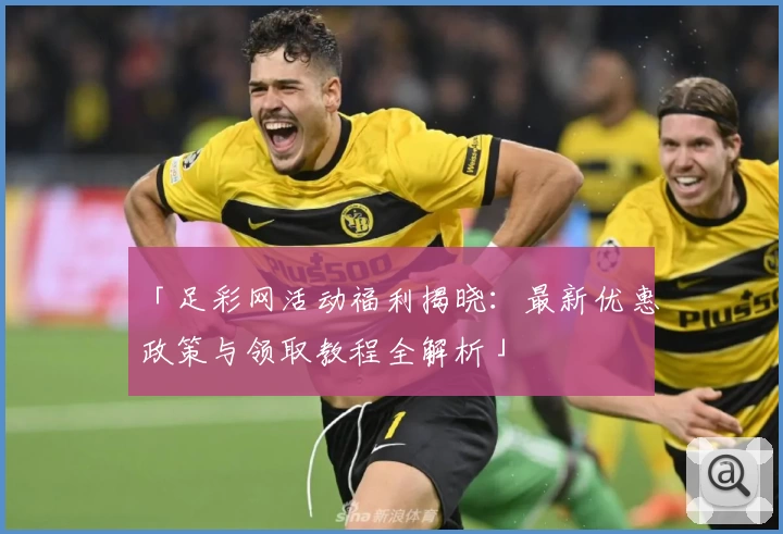 「足彩网活动福利揭晓：最新优惠政策与领取教程全解析」