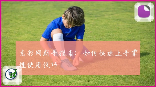 竞彩网新手指南:如何快速上手掌握使用技巧