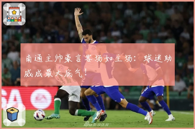 南通主帅豪言客场如主场：球迷助威成最大底气！