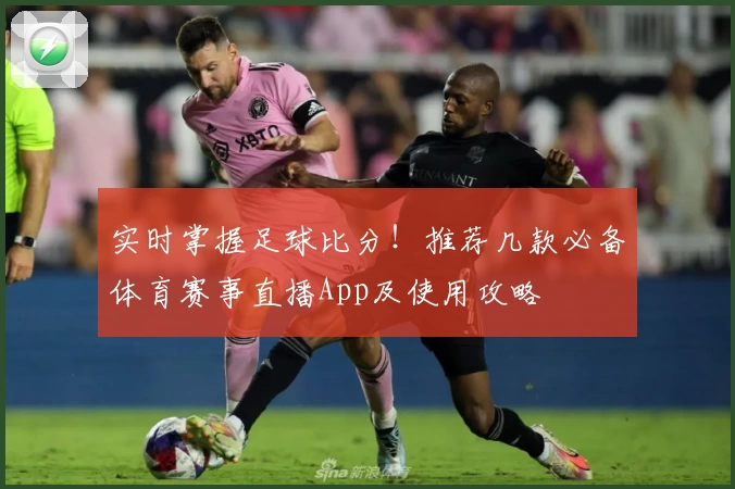 实时掌握足球比分!推荐几款必备体育赛事直播App及使用攻略