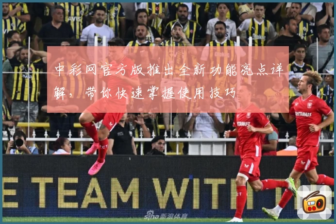 中彩网官方版推出全新功能亮点详解,带你快速掌握使用技巧