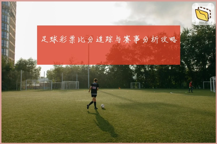 足球彩票比分追踪与赛事分析攻略