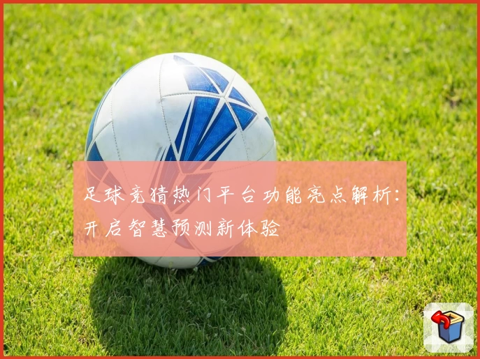 足球竞猜热门平台功能亮点解析：开启智慧预测新体验
