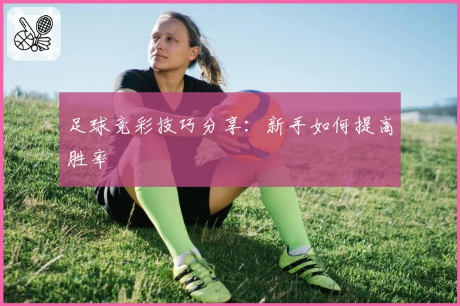 足球竞彩技巧分享：新手如何提高胜率