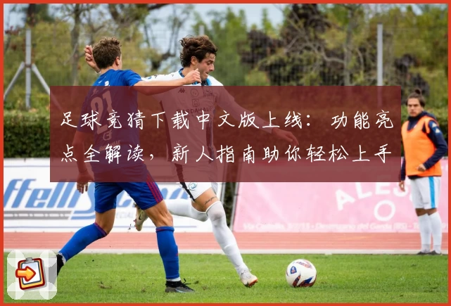 足球竞猜下载中文版上线：功能亮点全解读，新人指南助你轻松上手