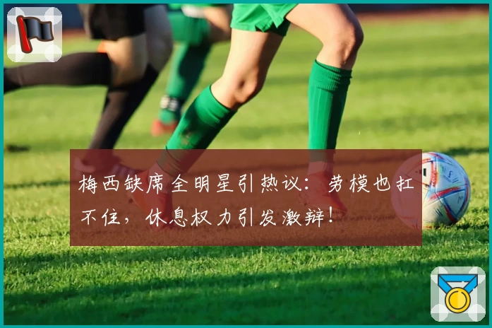 梅西缺席全明星引热议：劳模也扛不住，休息权力引发激辩！