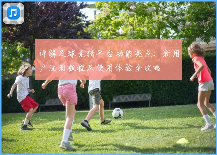 详解足球竞猜平台功能亮点：新用户注册教程及使用体验全攻略