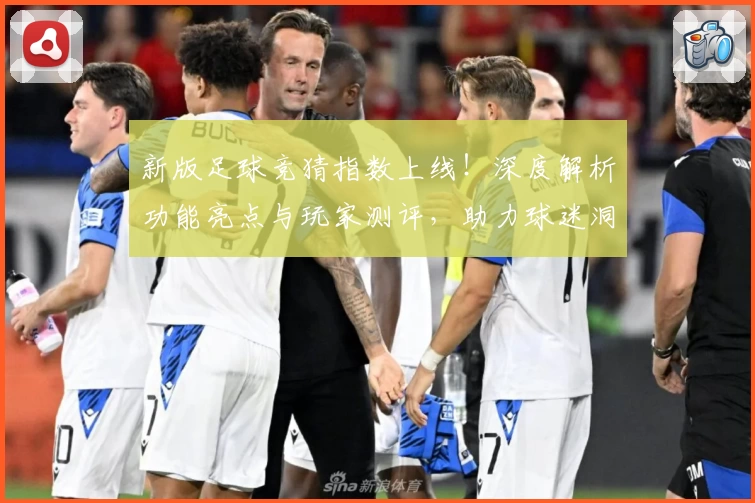 新版足球竞猜指数上线！深度解析功能亮点与玩家测评，助力球迷洞察赛场风云