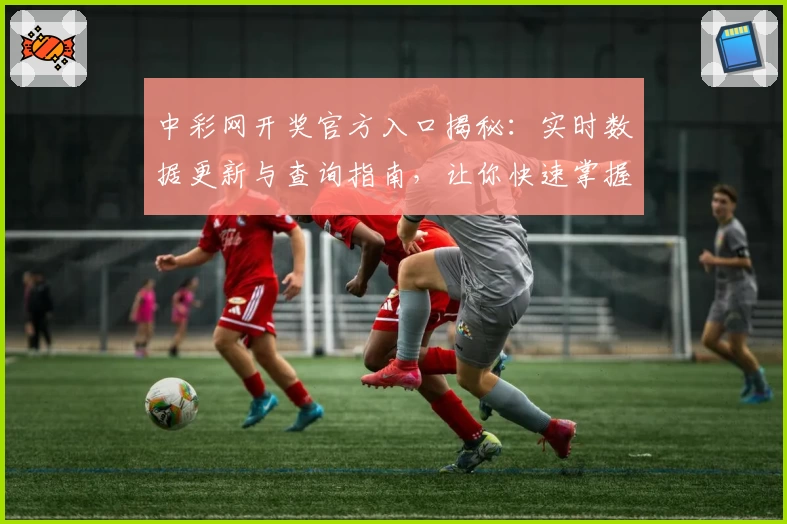 中彩网开奖官方入口揭秘:实时数据更新与查询指南,让你快速掌握开奖动态