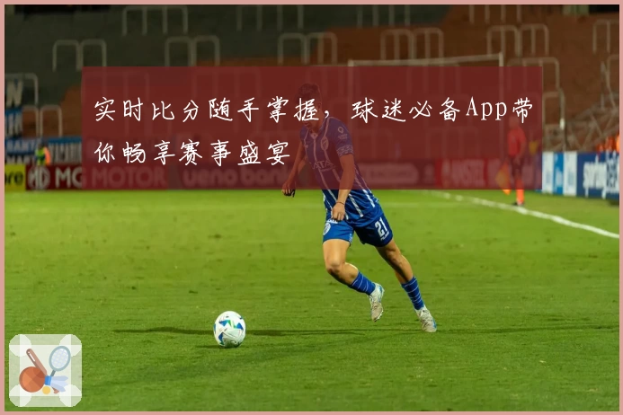 实时比分随手掌握,球迷必备App带你畅享赛事盛宴