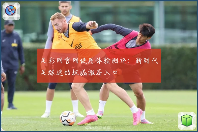 足彩网官网使用体验测评：新时代足球迷的权威推荐入口