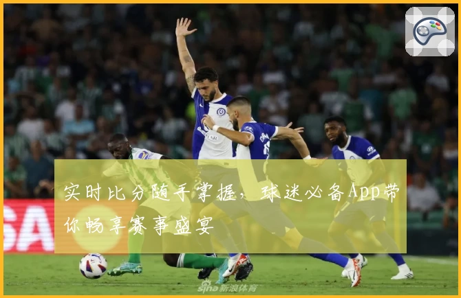 实时比分随手掌握,球迷必备App带你畅享赛事盛宴