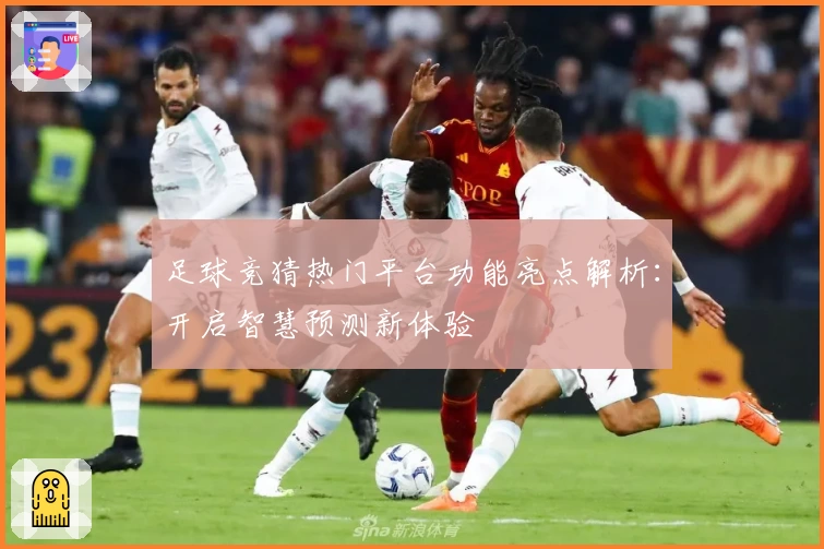 足球竞猜热门平台功能亮点解析:开启智慧预测新体验