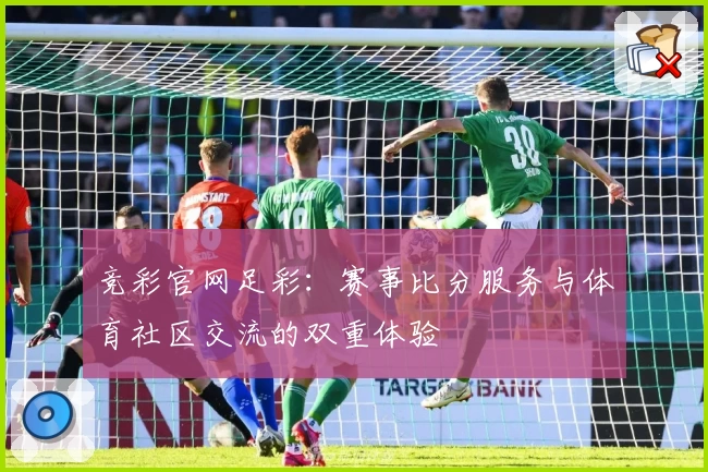 竞彩官网足彩：赛事比分服务与体育社区交流的双重体验