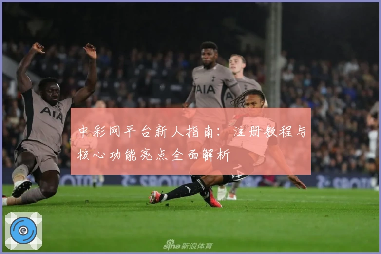中彩网平台新人指南：注册教程与核心功能亮点全面解析