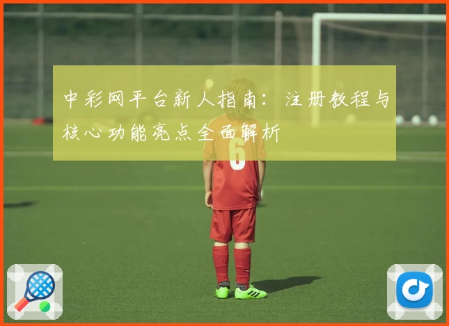 中彩网平台新人指南：注册教程与核心功能亮点全面解析