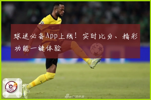 球迷必备App上线!实时比分、精彩功能一键体验