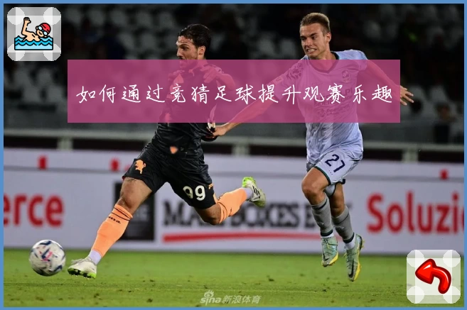 如何通过竞猜足球提升观赛乐趣