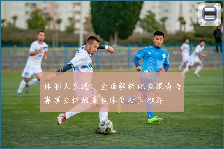 体彩大乐透:全面解析比分服务与赛事分析的最佳体育社区推荐