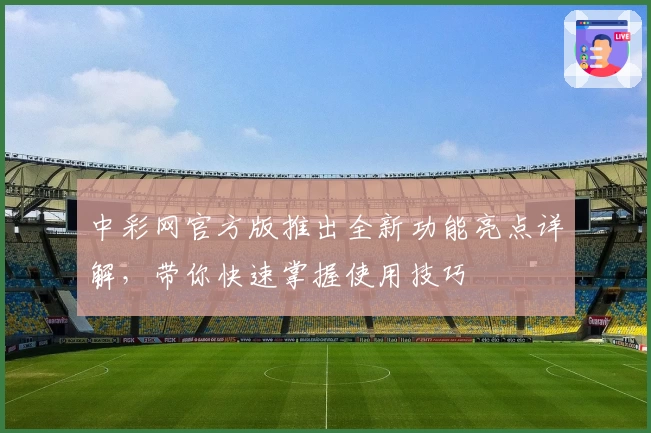 中彩网官方版推出全新功能亮点详解,带你快速掌握使用技巧