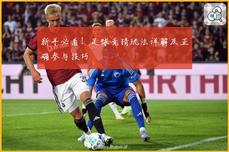 新手必看！足球竞猜玩法详解及正确参与技巧