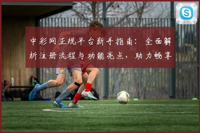 中彩网正规平台新手指南：全面解析注册流程与功能亮点，助力畅享优质线上体验
