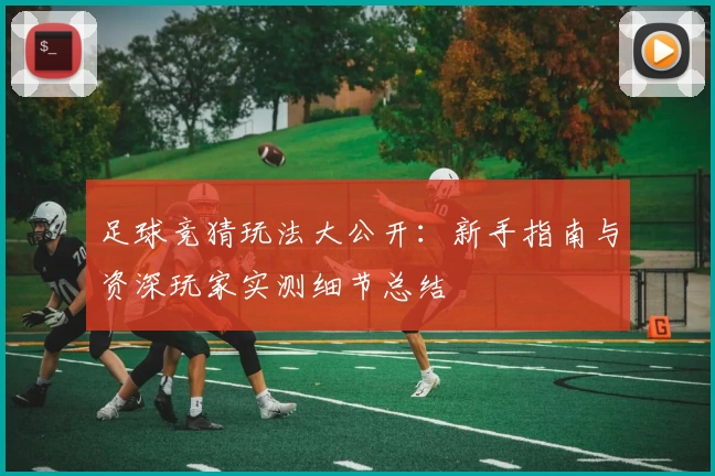 足球竞猜玩法大公开：新手指南与资深玩家实测细节总结