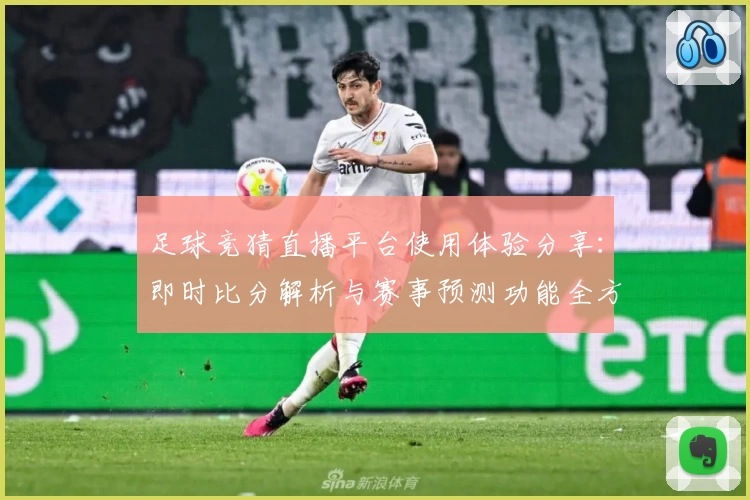 足球竞猜直播平台使用体验分享：即时比分解析与赛事预测功能全方位测评