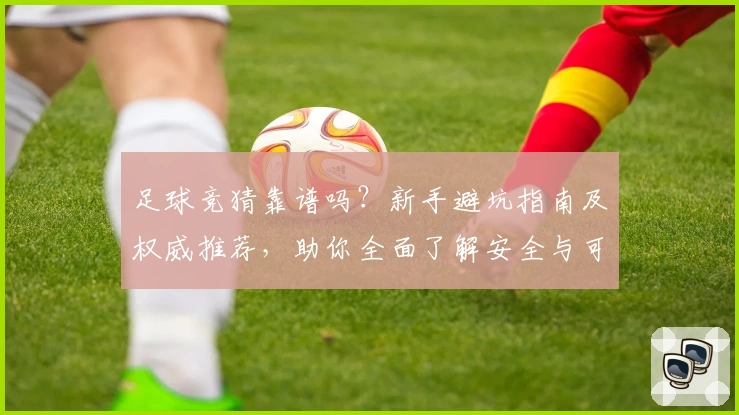 足球竞猜靠谱吗?新手避坑指南及权威推荐,助你全面了解安全与可靠平台