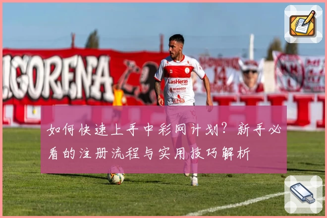 如何快速上手中彩网计划？新手必看的注册流程与实用技巧解析