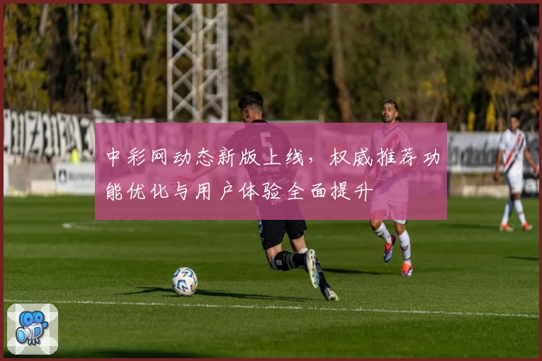 中彩网动态新版上线，权威推荐功能优化与用户体验全面提升