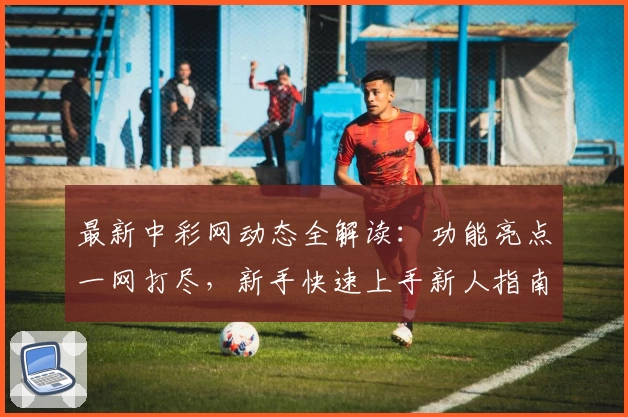 最新中彩网动态全解读：功能亮点一网打尽，新手快速上手新人指南！