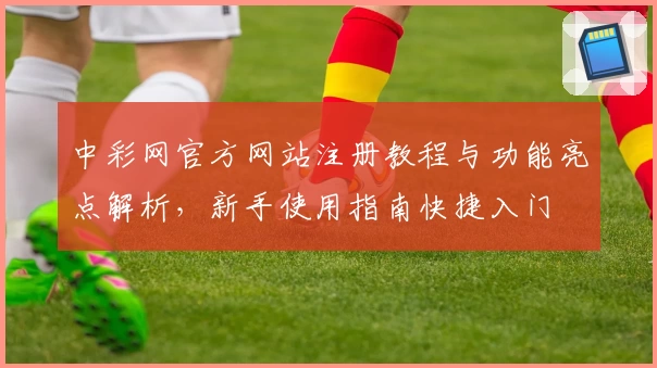 中彩网官方网站注册教程与功能亮点解析，新手使用指南快捷入门