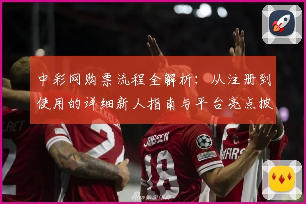中彩网购票流程全解析：从注册到使用的详细新人指南与平台亮点披露
