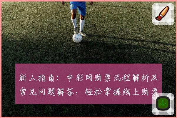 新人指南:中彩网购票流程解析及常见问题解答,轻松掌握线上购票新技能